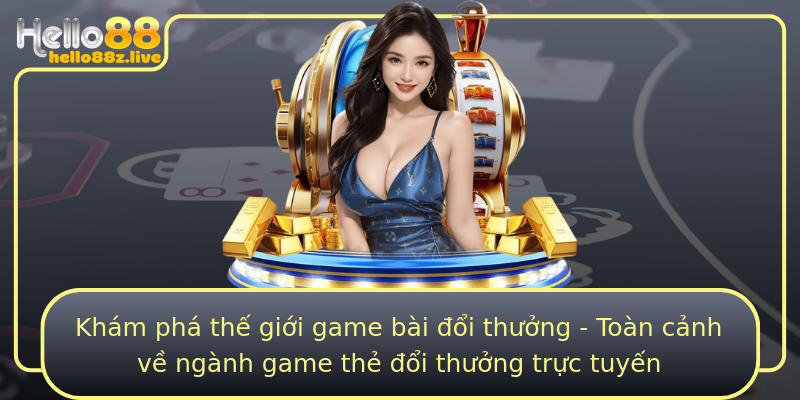 Khám phá thế giới game bài đổi thưởng - Toàn cảnh về ngành game thẻ đổi thưởng trực tuyến