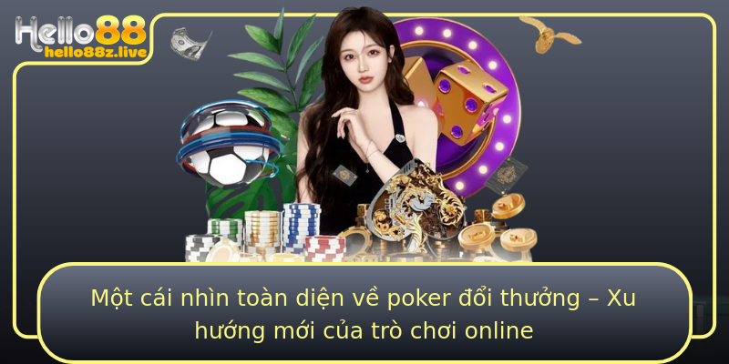 Một cái nhìn toàn diện về poker đổi thưởng – Xu hướng mới của trò chơi online